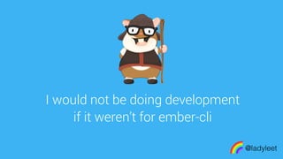 made with keynote
I would not be doing development
if it weren’t for ember-cli
@ladyleet
 
