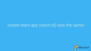 made with keynote
create-react-app (react-cli) was the same!
@ladyleet
 