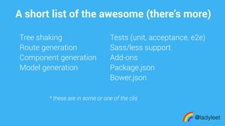 made with keynote
A short list of the awesome (there’s more)
@ladyleet
Tree shaking
Route generation
Component generation
Model generation
Tests (unit, acceptance, e2e)
Sass/less support
Add-ons
Package.json
Bower.json
* these are in some or one of the clis
 