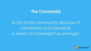 made with keynote
The Community
In the Ember community, because of
conventions and standards,
a wealth of knowledge has emerged.
@ladyleet
 