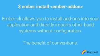 made with keynote
$ ember install <ember-addon>
Ember-cli allows you to install add-ons into your
application and directly imports other build
systems without conﬁguration.
The beneﬁt of conventions.
@ladyleet
 