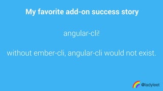 made with keynote
My favorite add-on success story
@ladyleet
angular-cli!
without ember-cli, angular-cli would not exist.
 