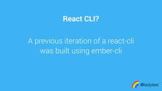 made with keynote
React CLI?
@ladyleet
A previous iteration of a react-cli
was built using ember-cli
 