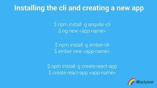 made with keynote$ npm install -g ember-cli
$ ember new <app-name>
@ladyleet
$ npm install -g angular-cli
$ ng new <app-name>
Installing the cli and creating a new app
$ npm install -g create-react-app
$ create-react-app <app-name>
 