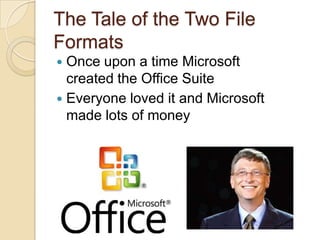 The Tale of the Two File
Formats
 Once upon a time Microsoft
  created the Office Suite
 Everyone loved it and Microsoft
  made lots of money
 