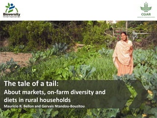 The tale of a tail:
About markets, on-farm diversity and
diets in rural households
Mauricio R. Bellon and Gervais Ntandou-Bouzitou
 