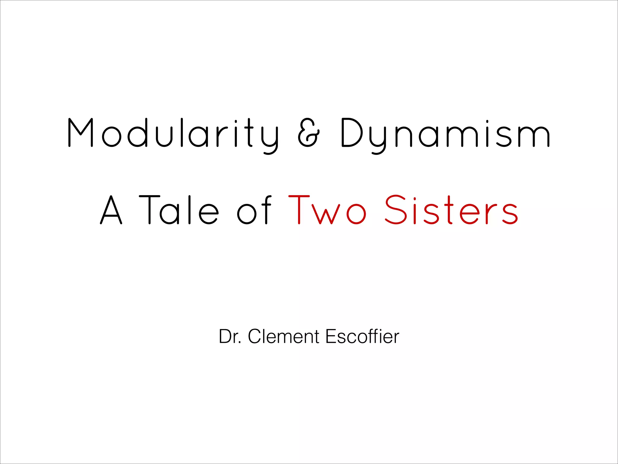 Modularity & Dynamism
 
A Tale of Two Sisters
Dr. Clement Escofﬁer
 
