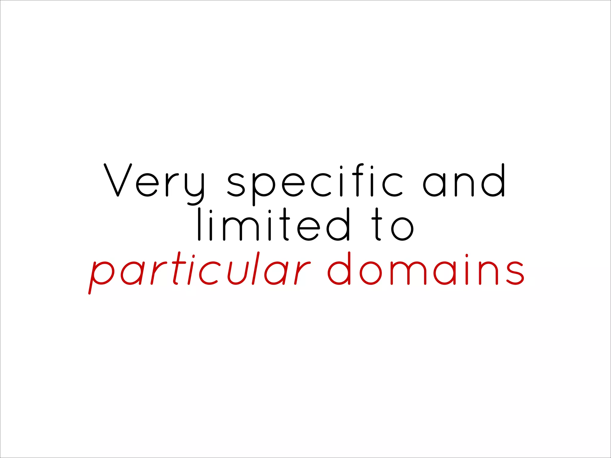 Very specific and
limited to  
particular domains
 