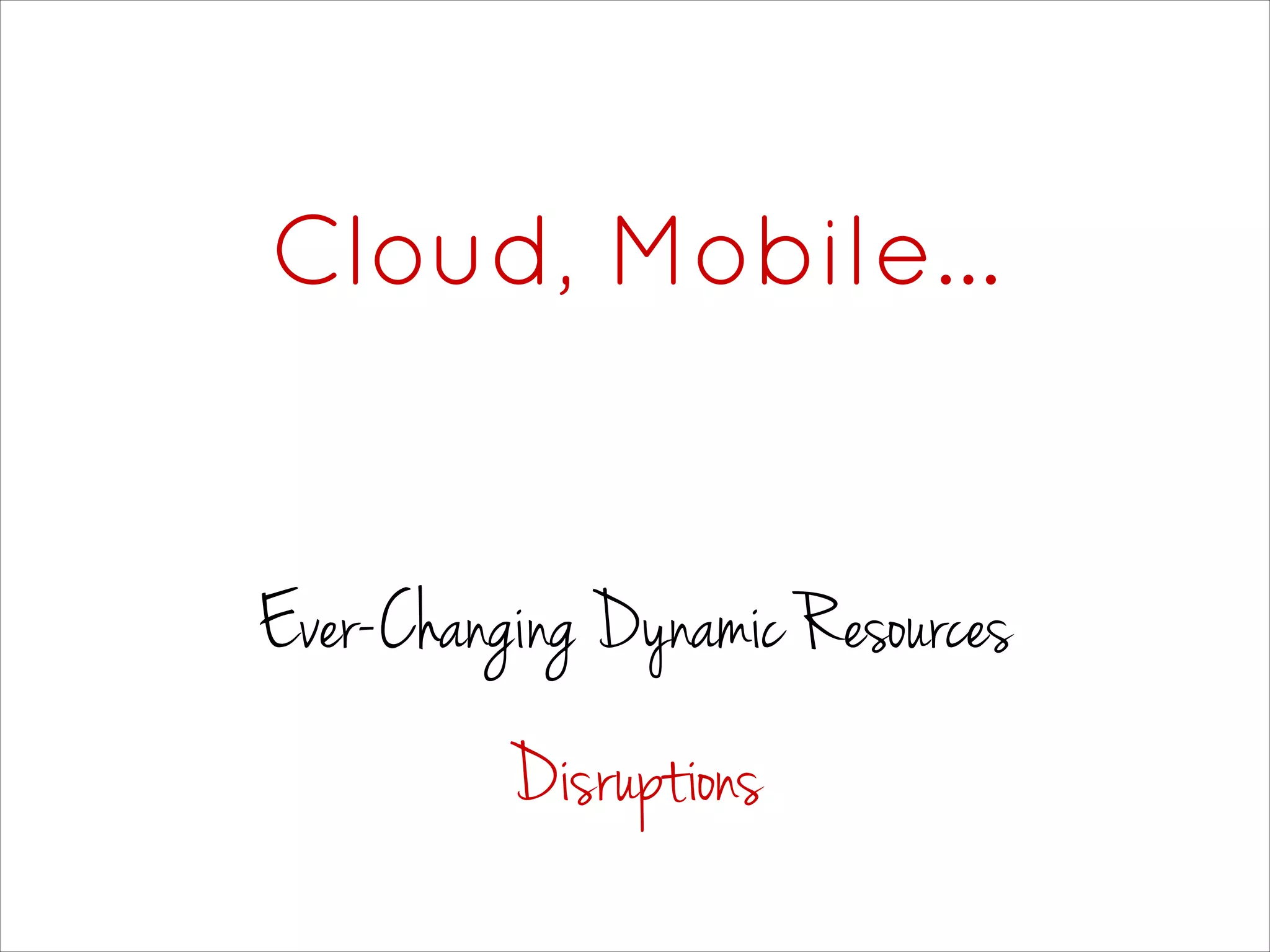 Cloud, Mobile…
Ever-Changing Dynamic Resources
Disruptions
 