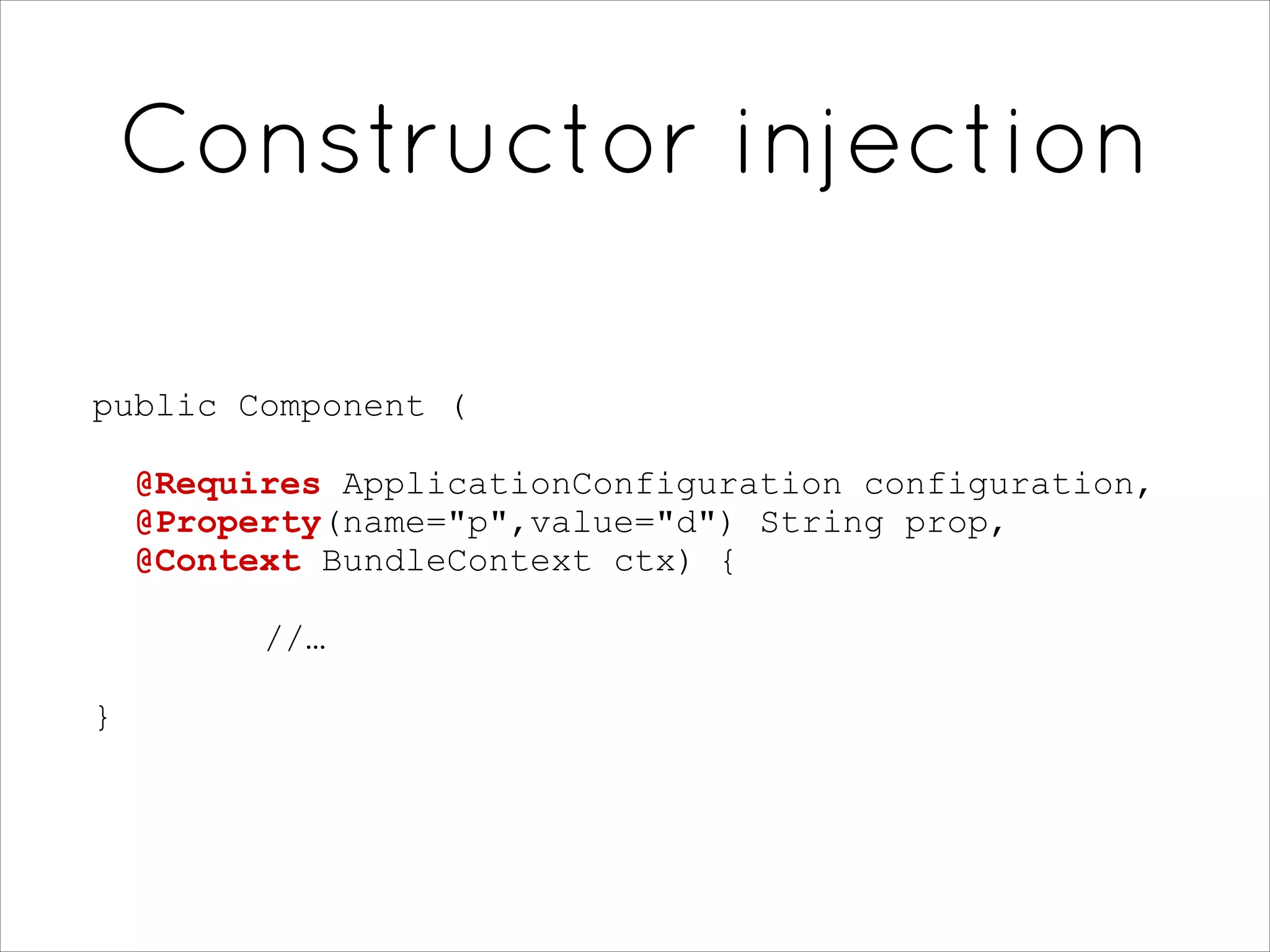 Constructor injection
public Component (
@Requires ApplicationConfiguration configuration,
@Property(name="p",value="d") String prop,  
@Context BundleContext ctx) {
//…
}
 