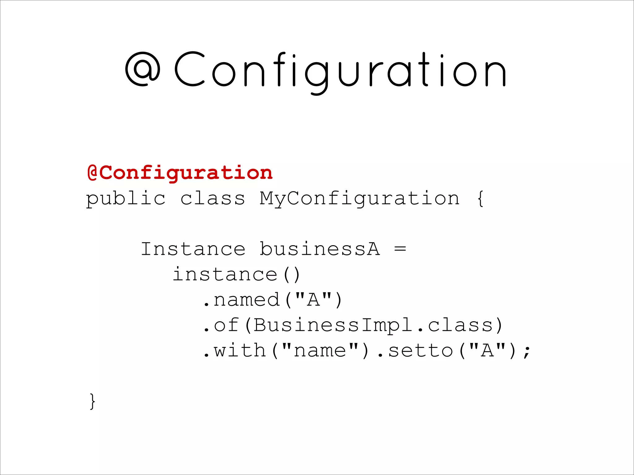 @Configuration
@Configuration
public class MyConfiguration {
!
Instance businessA = 
instance() 
.named("A") 
.of(BusinessImpl.class) 
.with("name").setto("A");
}
 