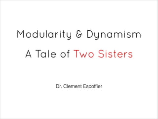 Modularity & Dynamism
 
A Tale of Two Sisters
Dr. Clement Escofﬁer
 