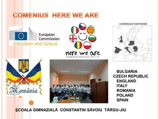 BULGARIA
CZECH REPUBLIC
ENGLAND
ITALY
ROMANIA
POLAND
SPAIN
ŞCOALA GIMNAZIALĂ CONSTANTIN SĂVOIU TÂRGU-JIU
 