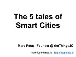 The 5 tales of
Smart Cities
Marc Pous - Founder @ theThings.IO
marc@thethings.io - http://thethings.io
 