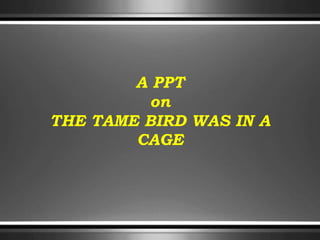 A PPT
on
THE TAME BIRD WAS IN A
CAGE
 
