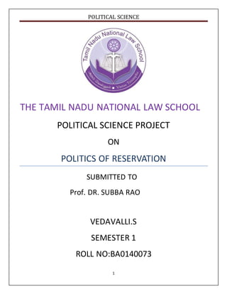 POLITICAL SCIENCE
1
THE TAMIL NADU NATIONAL LAW SCHOOL
POLITICAL SCIENCE PROJECT
ON
POLITICS OF RESERVATION
SUBMITTED TO
Prof. DR. SUBBA RAO
VEDAVALLI.S
SEMESTER 1
ROLL NO:BA0140073
 