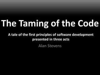 The Taming of the Code Alan Stevens A tale of the first principles of software development presented in three acts 