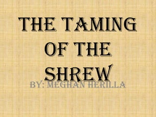 The Taming
    of the
    Shrew
 By: Meghan Herilla
 
