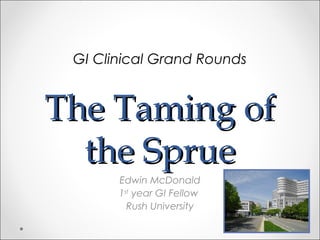 The Taming ofThe Taming of
the Spruethe Sprue
Edwin McDonald
1st
year GI Fellow
Rush University
GI Clinical Grand Rounds
 