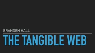 THE TANGIBLE WEB
BRANDEN HALL
 