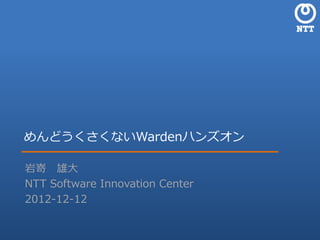 めんどうくさくないWardenハンズオン

岩嵜 雄大
NTT Software Innovation Center
2012-12-12
 