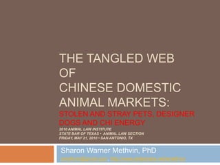 The Tangled Webof Chinese Domestic Animal Markets:Stolen and Stray Pets, Designer Dogs and Chi Energy2010 Animal Law Institute State Bar of Texas •  Animal Law SectionFriday, May 21, 2010 • San Antonio, TX Sharon Warner Methvin, PhD smethvin@gmail.com, http://www.slideshare.net/smethvin 