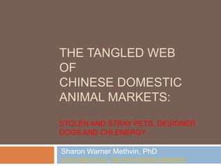 The Tangled Webof Chinese Domestic Animal Markets:Stolen and Stray Pets, Designer Dogs and Chi Energy Sharon Warner Methvin, PhD smethvin@gmail.com, http://www.slideshare.net/smethvin 