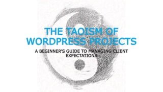THE TAOISM OF
WORDPRESS PROJECTS
A BEGINNER’S GUIDE TO MANAGING CLIENT
EXPECTATIONS
 