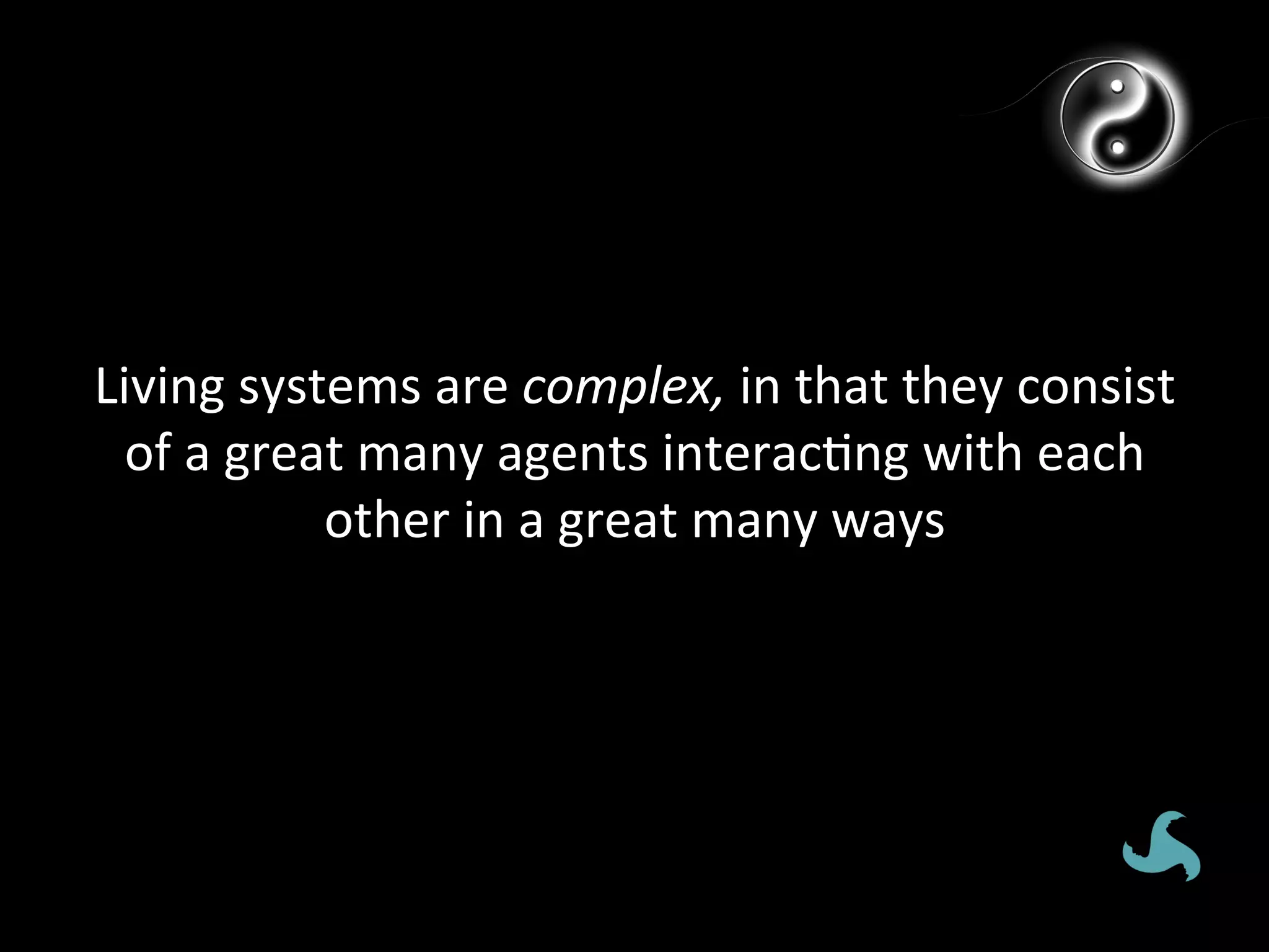 Living	
  systems	
  are	
  complex,	
  in	
  that	
  they	
  consist	
  
  of	
  a	
  great	
  many	
  agents	
  interac*ng	
  with	
  each	
  
                 other	
  in	
  a	
  great	
  many	
  ways	
  
 
