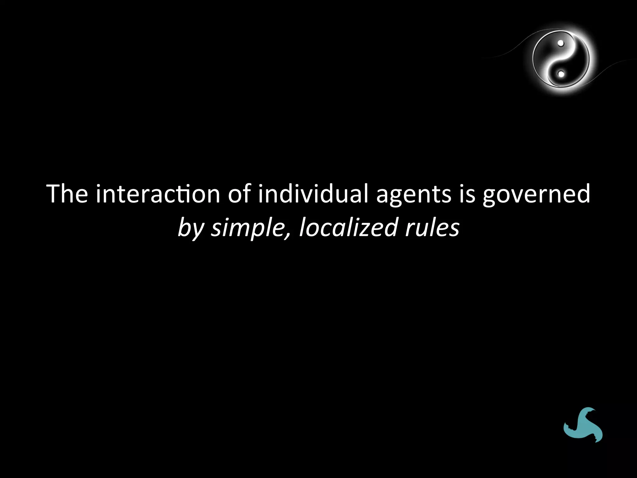 The	
  interac*on	
  of	
  individual	
  agents	
  is	
  governed	
  
              by	
  simple,	
  localized	
  rules	
  
 