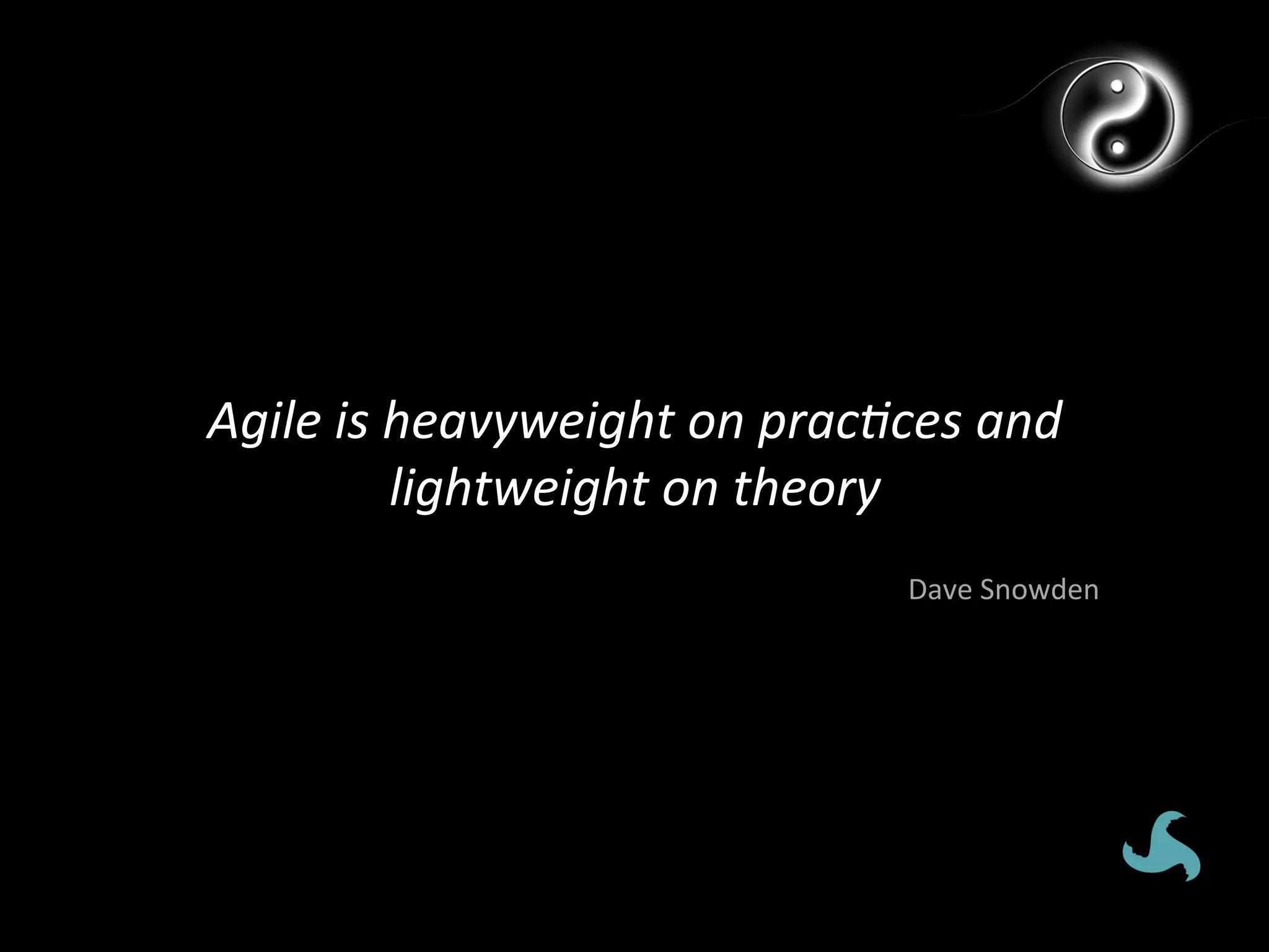 Agile	
  is	
  heavyweight	
  on	
  prac*ces	
  and	
  
               lightweight	
  on	
  theory	
  
                                            Dave	
  Snowden	
  
 