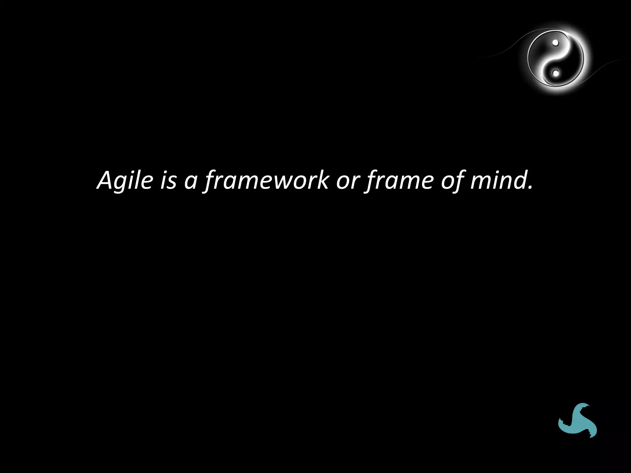 Agile	
  is	
  a	
  framework	
  or	
  frame	
  of	
  mind.	
  	
  
 