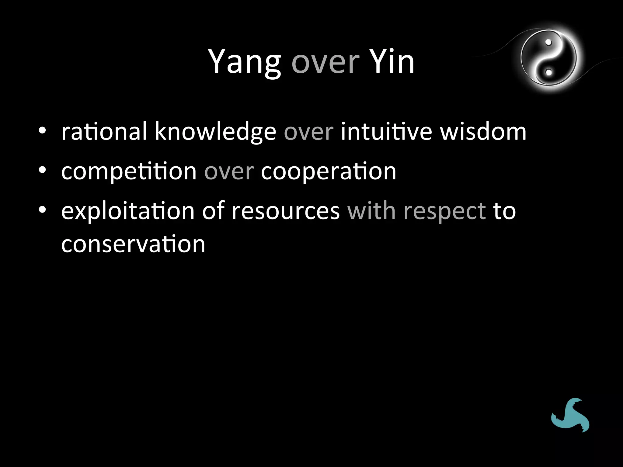 Yang	
  over	
  Yin	
  
•  ra*onal	
  knowledge	
  over	
  intui*ve	
  wisdom	
  
•  compe**on	
  over	
  coopera*on	
  
•  exploita*on	
  of	
  resources	
  with	
  respect	
  to	
  
   conserva*on	
  
 