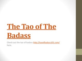 The Tao of The
Badass
Check out the tao of badass http://taoofbadass101.com/
here.
 