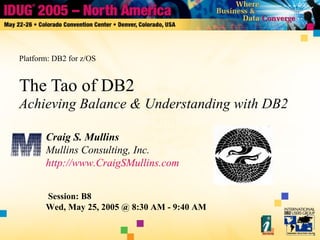 The Tao of DB2
Achieving Balance & Understanding with DB2
Craig S. Mullins
Mullins Consulting, Inc.
http://www.CraigSMullins.com
Session: B8
Wed, May 25, 2005 @ 8:30 AM - 9:40 AM
Platform: DB2 for z/OS
 