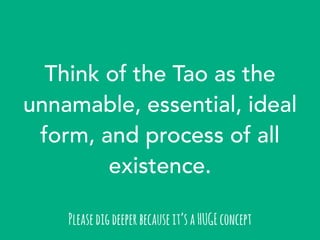 Think of the Tao as the 
unnamable, essential, ideal 
form, and process of all 
existence. 
Please dig deeper because it’s...