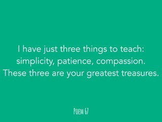 I have just three things to teach: 
simplicity, patience, compassion. 
These three are your greatest treasures. 
Poem 67 
 