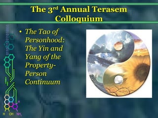 NH2
01100110111010000
H OH
H
The 3The 3rdrd
Annual TerasemAnnual Terasem
ColloquiumColloquium
• The Tao ofThe Tao of
Personhood:Personhood:
The Yin andThe Yin and
Yang of theYang of the
Property-Property-
PersonPerson
ContinuumContinuum
 