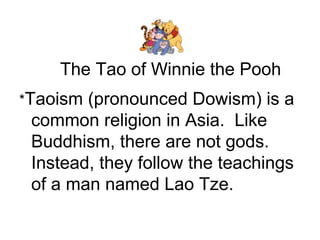 The Tao of Winnie the Pooh
*Taoism (pronounced Dowism) is a
common religion in Asia. Like
Buddhism, there are not gods.
Instead, they follow the teachings
of a man named Lao Tze.
 