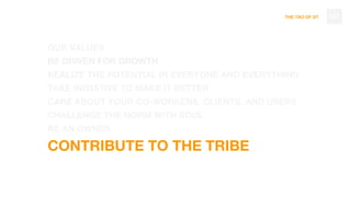 THE TAO OF DT
OUR VALUES
BE DRIVEN FOR GROWTH
REALIZE THE POTENTIAL IN EVERYONE AND EVERYTHING
TAKE INITIATIVE TO MAKE IT BETTER
CARE ABOUT YOUR CO-WORKERS, CLIENTS, AND USERS
CHALLENGE THE NORM WITH SOUL
BE AN OWNER
CONTRIBUTE TO THE TRIBE
101
 