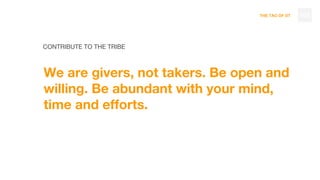 THE TAO OF DT
CONTRIBUTE TO THE TRIBE
We are givers, not takers. Be open and
willing. Be abundant with your mind,
time and efforts.
103
 