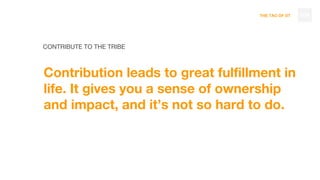 THE TAO OF DT
CONTRIBUTE TO THE TRIBE
Contribution leads to great fulfillment in
life. It gives you a sense of ownership
and impact, and it’s not so hard to do.
104
 