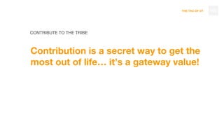 THE TAO OF DT
CONTRIBUTE TO THE TRIBE
Contribution is a secret way to get the
most out of life… it’s a gateway value!
105
 