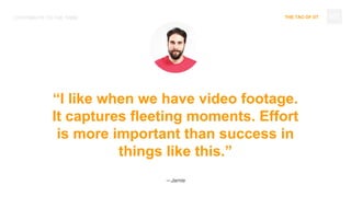 THE TAO OF DTCONTRIBUTE TO THE TRIBE
“I like when we have video footage.
It captures fleeting moments. Effort
is more important than success in
things like this.”
—Jamie
107
 