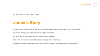 THE TAO OF DT
CONTRIBUTE TO THE TRIBE
Jamie’s Story
It started when Stieler gave his talk about being a Sweeper; Jamie wished we’d had this recorded!
He’d been thinking about the best way to capture moments.
He didn’t ask for permission and just started filming huddles.
Side note: He noticed huddles became increasingly more polished ;)
Armed with self-purchased equipment, he is now our resident photographer and videographer.
108
 