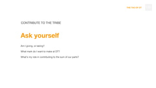 THE TAO OF DT
CONTRIBUTE TO THE TRIBE
Ask yourself
Am I giving, or taking?
What mark do I want to make at DT?
What’s my role in contributing to the sum of our parts?
110
 
