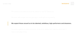 THE TAO OF DT
We choose to be here because we believe in what DT stands for.
We work with people who we care about, trust and are inspired by.
We expect those around us to be talented, ambitious, high-performers and dreamers.
We work together all share ownership of the wins, losses and collective effort that it
takes to do great things.
WE ARE A TRIBE 119
 