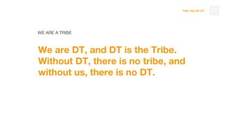 THE TAO OF DT
WE ARE A TRIBE
We are DT, and DT is the Tribe.
Without DT, there is no tribe, and
without us, there is no DT.
127
 