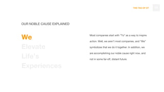 THE TAO OF DT
Most companies start with “To” as a way to inspire
action. Well, we aren’t most companies, and “We”
symbolizes that we do it together. In addition, we
are accomplishing our noble cause right now, and
not in some far-off, distant future.
19
OUR NOBLE CAUSE EXPLAINED
We
Elevate
Life’s
Experiences
 