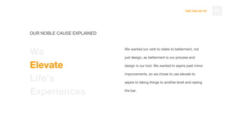 THE TAO OF DT
We wanted our verb to relate to betterment, not
just design, as betterment is our process and
design is our tool. We wanted to aspire past minor
improvements, so we chose to use elevate to
aspire to taking things to another level and raising
the bar.
20
OUR NOBLE CAUSE EXPLAINED
We
Elevate
Life’s
Experiences
 